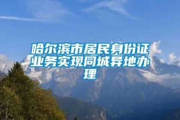 哈尔滨市居民身份证业务实现同城异地办理