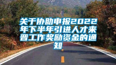 关于协助申报2022年下半年引进人才来晋工作奖励资金的通知