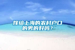 嫁给上海的农村户口的男的好吗？