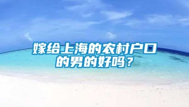 嫁给上海的农村户口的男的好吗？