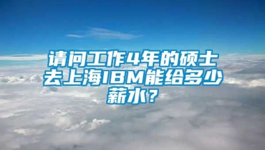 请问工作4年的硕士去上海IBM能给多少薪水？