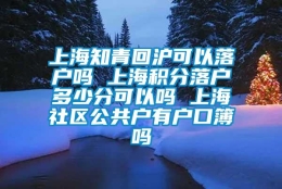 上海知青回沪可以落户吗 上海积分落户多少分可以吗 上海社区公共户有户口簿吗