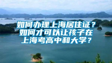 如何办理上海居住证？如何才可以让孩子在上海考高中和大学？