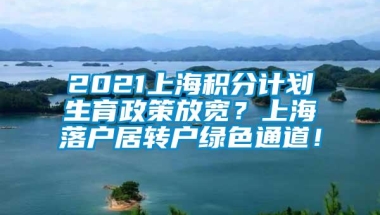 2021上海积分计划生育政策放宽？上海落户居转户绿色通道！