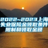 2022~2023上海失业保险金领取条件限制和领取金额