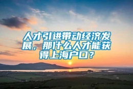 人才引进带动经济发展，那什么人才能获得上海户口？