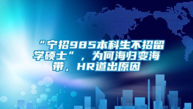 “宁招985本科生不招留学硕士”，为何海归变海带，HR道出原因