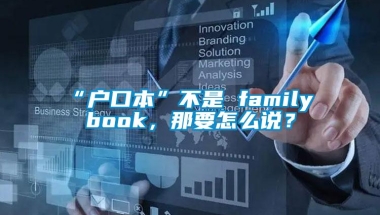 “户口本”不是 family book，那要怎么说？