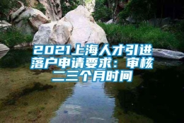 2021上海人才引进落户申请要求：审核二三个月时间