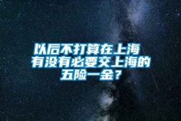 以后不打算在上海 有没有必要交上海的五险一金？