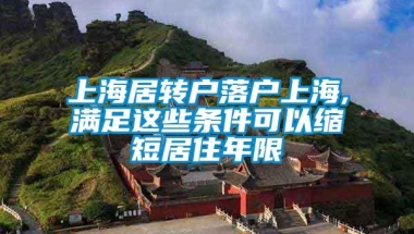 上海居转户落户上海,满足这些条件可以缩短居住年限