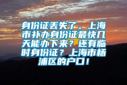 身份证丢失了。上海市补办身份证最快几天能办下来？还有临时身份证？上海市杨浦区的户口！