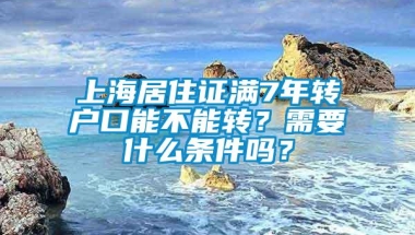 上海居住证满7年转户口能不能转？需要什么条件吗？