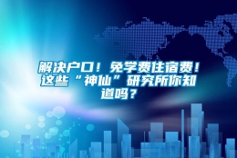 解决户口！免学费住宿费！这些“神仙”研究所你知道吗？