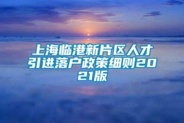 上海临港新片区人才引进落户政策细则2021版