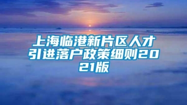 上海临港新片区人才引进落户政策细则2021版