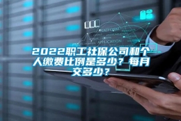 2022职工社保公司和个人缴费比例是多少？每月交多少？