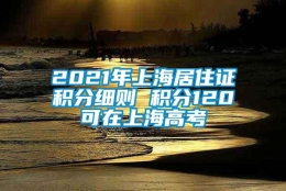 2021年上海居住证积分细则 积分120可在上海高考