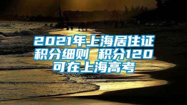 2021年上海居住证积分细则 积分120可在上海高考