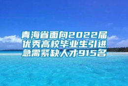 青海省面向2022届优秀高校毕业生引进急需紧缺人才915名