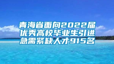 青海省面向2022届优秀高校毕业生引进急需紧缺人才915名