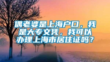 偶老婆是上海户口，我是大专文凭，我可以办理上海市居住证吗？