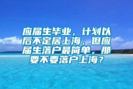 应届生毕业，计划以后不定居上海，但应届生落户最简单，那要不要落户上海？