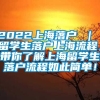 2022上海落户 ｜ 留学生落户上海流程，带你了解上海留学生落户流程如此简单！