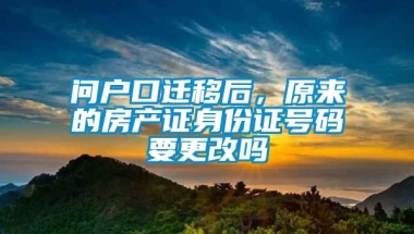 问户口迁移后，原来的房产证身份证号码要更改吗