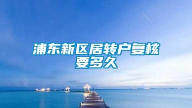 浦东新区居转户复核要多久