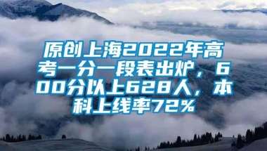 原创上海2022年高考一分一段表出炉，600分以上628人，本科上线率72%