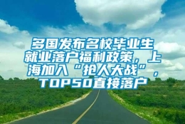 多国发布名校毕业生就业落户福利政策，上海加入“抢人大战”，TOP50直接落户