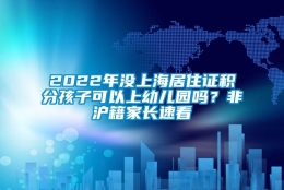 2022年没上海居住证积分孩子可以上幼儿园吗？非沪籍家长速看