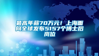 最高年薪70万元！上海面向全球发布5157个博士后岗位