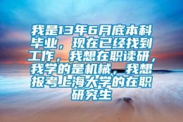 我是13年6月底本科毕业，现在已经找到工作，我想在职读研，我学的是机械，我想报考上海大学的在职研究生