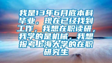 我是13年6月底本科毕业，现在已经找到工作，我想在职读研，我学的是机械，我想报考上海大学的在职研究生