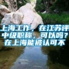 上海工作，在江苏评中级职称，可以吗？在上海能被认可不