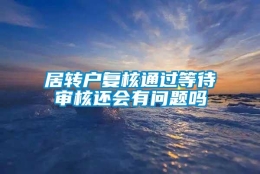 居转户复核通过等待审核还会有问题吗