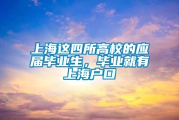 上海这四所高校的应届毕业生，毕业就有上海户口