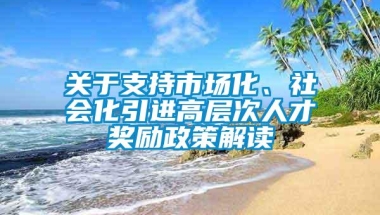 关于支持市场化、社会化引进高层次人才奖励政策解读