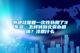 外地社保曾一次性补缴了3年多，怎样转到北京办退休？注意什么