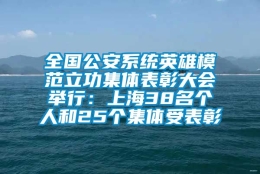 全国公安系统英雄模范立功集体表彰大会举行：上海38名个人和25个集体受表彰