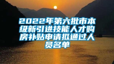 2022年第六批市本级新引进技能人才购房补贴申请拟通过人员名单