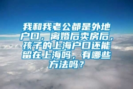 我和我老公都是外地户口，离婚后卖房后，孩子的上海户口还能留在上海吗，有哪些方法吗？