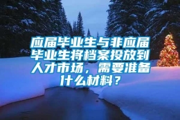 应届毕业生与非应届毕业生将档案投放到人才市场，需要准备什么材料？