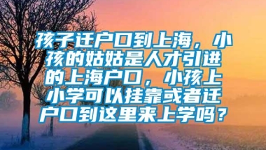 孩子迁户口到上海，小孩的姑姑是人才引进的上海户口，小孩上小学可以挂靠或者迁户口到这里来上学吗？