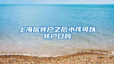 上海居转户之后小孩可以转户口吗