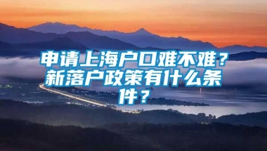 申请上海户口难不难？新落户政策有什么条件？