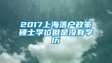 2017上海落户政策硕士学位但是没有学历