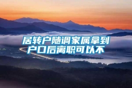 居转户随调家属拿到户口后离职可以不